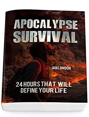 Apocalypse Survival: 24 Hours That Will Define Your Life by Ian London