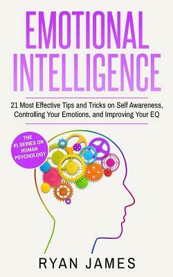 Emotional Intelligence: 21 Most Effective Tips and Tricks on Self Awareness, Controlling Your Emotions, and Improving Your EQ by Ryan James
