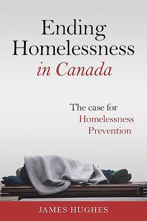 Ending Homelessness in Canada: The Case for Homelessness Prevention by James Hughes