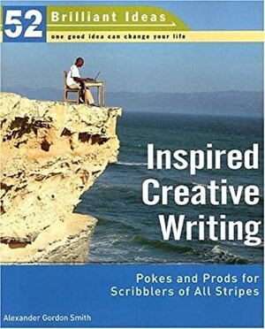 Inspired Creative Writing (52 Brilliant Ideas): Pokes and Prods for Scribblers of All Stripes by Alexander Gordon Smith