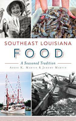 Southeast Louisiana Food: A Seasoned Tradition by Jeremy Martin, Addie K. Martin