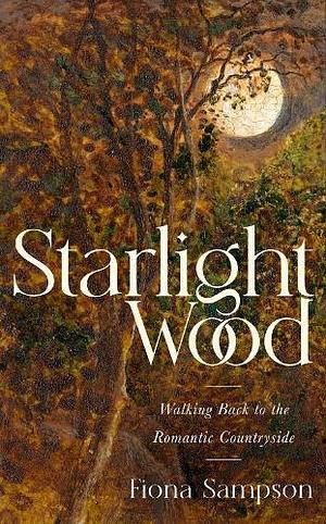 Starlight Wood: Walking back to the Romantic Countryside by Fiona Sampson