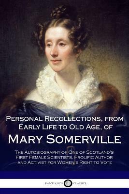Personal Recollections, from Early Life to Old Age, of Mary Somerville: The Autobiography of One of Scotland's First Female Scientists, Prolific Autho by Mary Somerville
