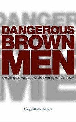 Dangerous Brown Men: Exploiting Sex, Violence and Feminism in the War on Terror by Gargi Bhattacharyya