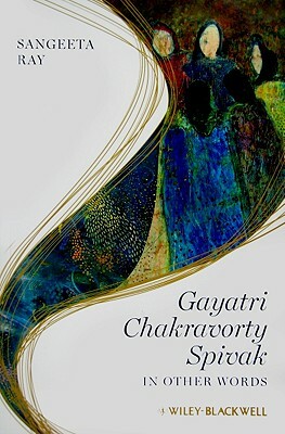 Gayatri Chakravorty Spivak: In Other Words by Sangeeta Ray