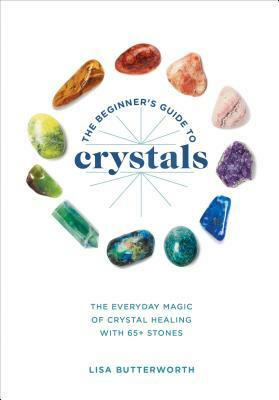 The Beginner's Guide to Crystals: The Everyday Magic of Crystal Healing, with 65+ Stones by Lisa Butterworth