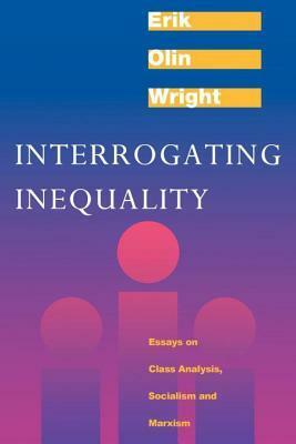 Interrogating Inequality: Essays on Class Analysis, Socialism and Marxism by Erik Olin Wright