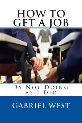 HOW TO GET A JOB (By Not Doing as I Did) by Gabriel West
