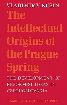 The Intellectual Origins of the Prague Spring: The Development of Reformist Ideas in Czechoslovakia 1956-1967 by Vladimir V. Kusin