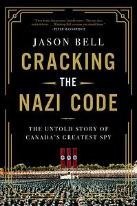 Cracking the Nazi Code: The Untold Story of Canada's Greatest Spy by Jason Bell