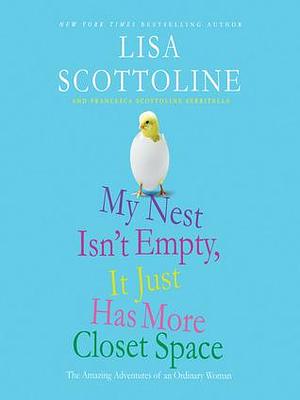 My Nest Isn't Empty, It Just Has More Closet Space:The Amazing Adventures of an Ordinary Woman by Lisa Scottoline, Francesca Scottoline Serritella