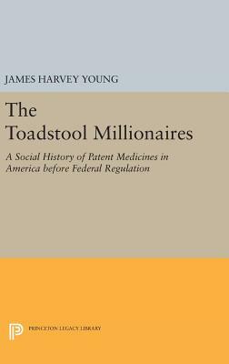 The Toadstool Millionaires: A Social History of Patent Medicines in America Before Federal Regulation by James Harvey Young