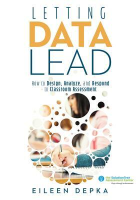 Letting Data Lead: How to Design, Analyze, and Respond to Classroom Assessment (Gain Actionable Insights Through Effective Assessment Met by Eileen Depka