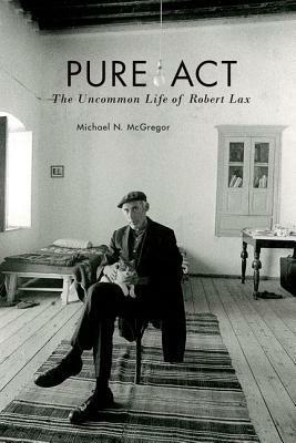 Pure Act: The Uncommon Life of Robert Lax by Michael N. McGregor