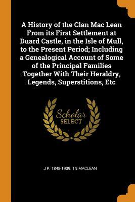 A History of the Clan MacLean from Its First Settlement at Duard Castle in the Isle of Mull, to the Present Period Including a Genealogical by John Patterson MacLean
