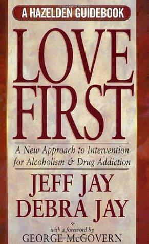 Love First: A New Approach to Intervention for Alcoholism & Drug Addiction by George S. McGovern, Jeff Jay, Jeff Jay, Debra Jay