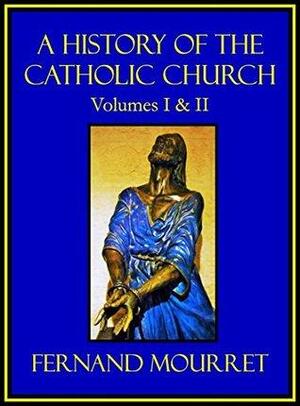 A HISTORY OF THE CATHOLIC CHURCH: Volumes I and II by Fernand Mourret