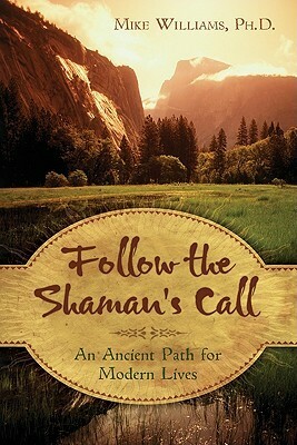 Follow the Shaman's Call: An Ancient Path for Modern Lives by Mike Williams