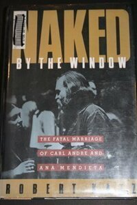 Naked by the Window: The Fatal Marriage of Carl Andre and Ana Mendieta by Robert Katz