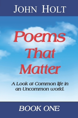 Poems That Matter - Book One: A Look at Common life in an Uncommon world by John Holt