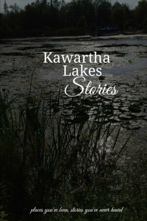Kawartha Lakes Stories by Sara C. Walker, Cathy Hamill-Hill, Lori Rowsell, Stefan Ellery, Altaire Gural, Jean Booker, Tiffany Short, Vivienne Barker, Clint Cummings