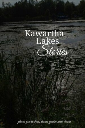 Kawartha Lakes Stories by Stefan Ellery, Lori Rowsell, Tiffany Short, Sara C. Walker, Vivienne Barker, Clint Cummings, Altaire Gural, Cathy Hamill-Hill, Jean Booker