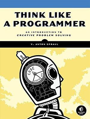 Think Like a Programmer: An Introduction to Creative Problem Solving by V. Anton Spraul by V. Anton Spraul, V. Anton Spraul