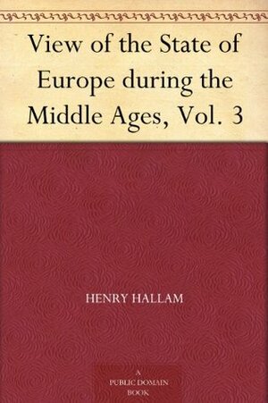 View of the State of Europe during the Middle Ages, Vol. 3 by Henry Hallam