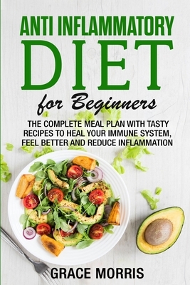 Anti Inflammatory Diet for Beginners: The Complete Meal Plan with Tasty Recipes to Heal your Immune System, Feel Better and Reduce Inflammation by Grace Morris