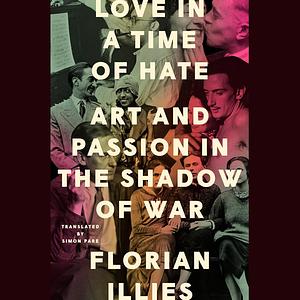 Love in a Time of Hate: Art and Passion in the Shadow of War, 1929-39 by Florian Illies