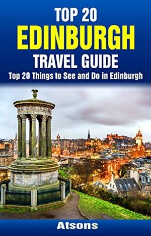 Top 20 Things to See and Do in Edinburgh - Top 20 Edinburgh Travel Guide (Europe Travel Series Book 38) by Atsons