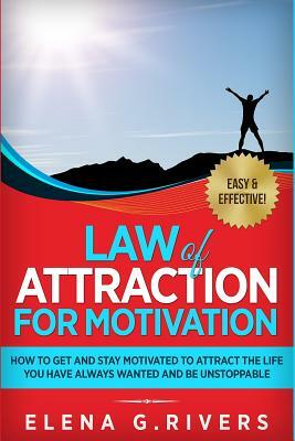 Law of Attraction for Motivation: How to Get and Stay Motivated to Attract the Life You Have Always Wanted and Be Unstoppable by Elena G. Rivers