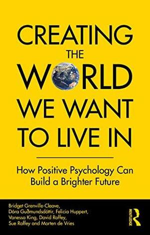 Creating The World We Want To Live In: How Positive Psychology Can Build a Brighter Future by David Roffey, Sue Roffey, Marten de Vries, Dóra Guðmundsdóttir, Bridget Grenville-Cleave, Felicia Huppert, Vanessa King