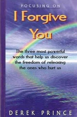 I forgive you: the three most powerful words that help us discover the freedom of releasing the ones who hurt us by Derek Prince