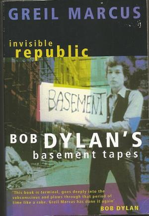 Invisible Republic: Bob Dylan's Basement Tapes by Greil Marcus, Bob Dylan