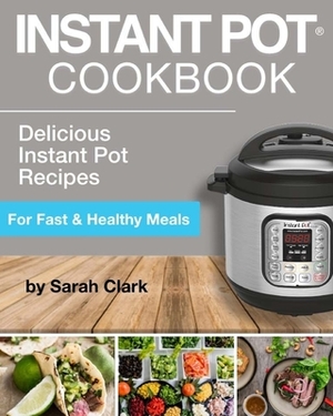 Instant Pot Cookbook: Delicious Instant Pot Recipes for Fast & Healthy Meals by Sarah Clark