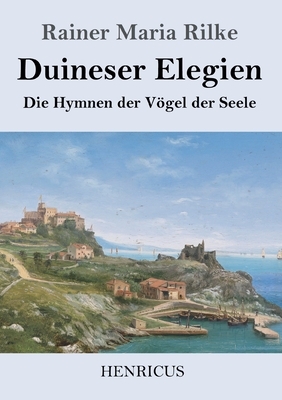 Duineser Elegien: Die Hymnen der Vögel der Seele by Rainer Maria Rilke