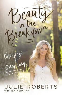 Beauty in the Breakdown: Choosing to Overcome by Ken Abraham, Julie Roberts