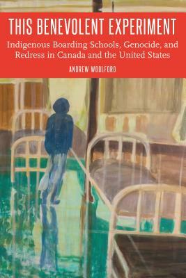 This Benevolent Experiment: Indigenous Boarding Schools, Genocide, and Redress in Canada Andthe United States by Andrew Woolford