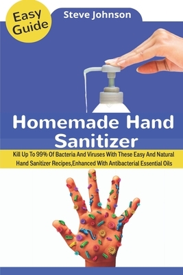 Homemade Hand Sanitizer: Kill Up To 99% Of Bacteria And Viruses With These Easy And Natural Hand Sanitizer Recipes, Enhanced With Antibacterial by Steve Johnson