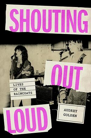 Shouting Out Loud: Lives of the Raincoats by Audrey Golden