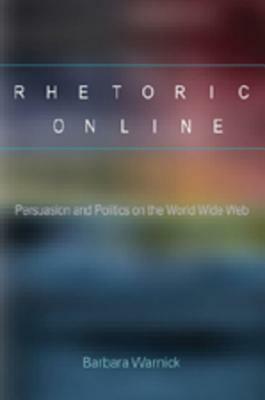 Rhetoric Online: Persuasion And Politics On The World Wide Web by Barbara Warnick