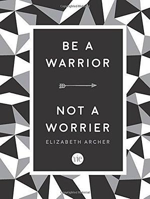 Be A Warrior Not A Worrier by Elizabeth Archer, Elizabeth Archer