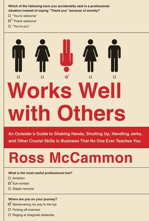 Works Well with Others: An Outsider's Guide to Shaking Hands, Shutting Up, Handling Jerks, and Other Crucial Skills in Business That No One Ever Teaches You by Ross McCammon