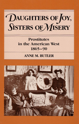 Daughters of Joy, Sisters of Misery: Prostitutes in the American West, 1865-90 by Anne M. Butler