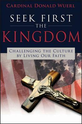 Seek First the Kingdom: Challenging the Culture by Living Our Catholic Faith by Donald Wuerl