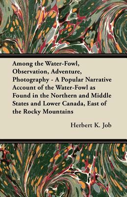Among the Water-Fowl, Observation, Adventure, Photography - A Popular Narrative Account of the Water-Fowl as Found in the Northern and Middle States a by Herbert K. Job