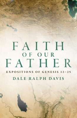 Faith of Our Father: Expositions of Genesis 12-25 by Dale Ralph Davis