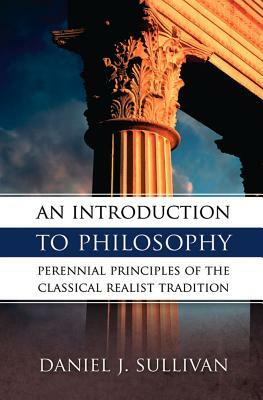 An Introduction to Philosophy: Perennial Principles of the Classical Realist Tradition by Daniel Sullivan, Bernard J. Sullivan