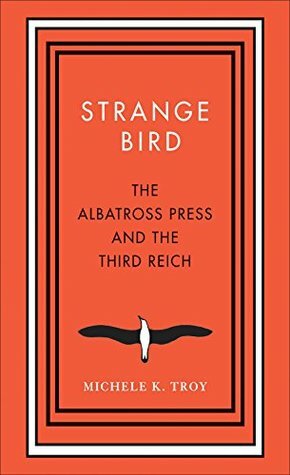 Strange Bird: The Albatross Press and the Third Reich (New Directions in Narrative History) by Michele K. Troy